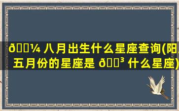 🐼 八月出生什么星座查询(阳历五月份的星座是 🐳 什么星座)